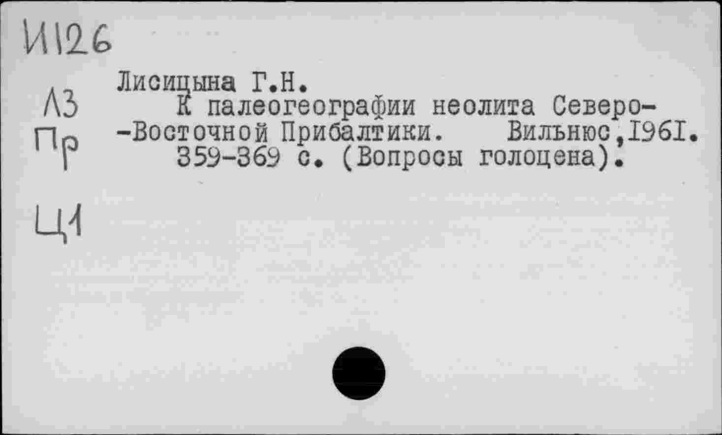 ﻿И12.6
. Лисицына Г.H.
A3	К палеогеографии неолита Северо-
-|о -Восточной Прибалтики. Вильнюс, 1961
I	359-369 с. (Вопросы голоцена).
Ц4